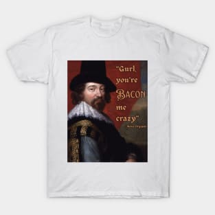 Gurl, you're Bacon me crazy - Francis Bacon - fun, philosophical design. T-Shirt